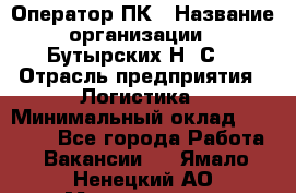 Оператор ПК › Название организации ­ Бутырских Н. С. › Отрасль предприятия ­ Логистика › Минимальный оклад ­ 18 000 - Все города Работа » Вакансии   . Ямало-Ненецкий АО,Муравленко г.